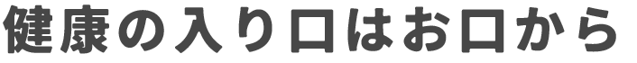 健康の入り口はお口から