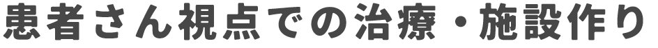 患者さん視点での治療・施設作り